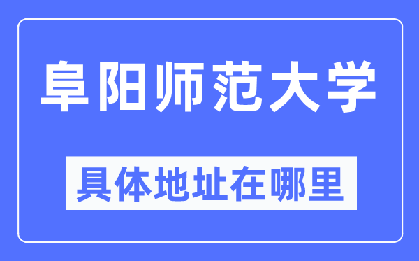 阜陽師范大學具體地址在哪里,在阜陽的哪個區？