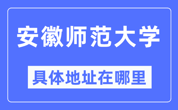 安徽師范大學具體地址在哪里,在哪個城市，哪個區？