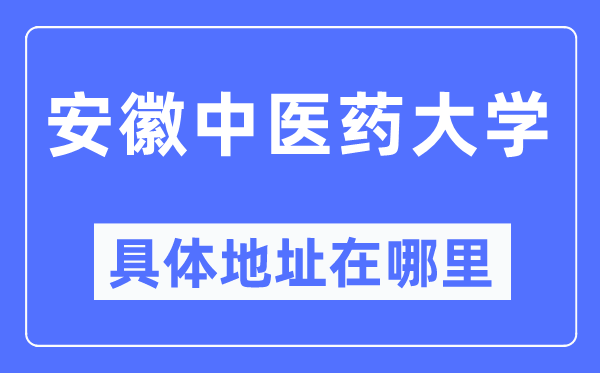 安徽中醫藥大學具體地址在哪里,在哪個城市，哪個區？