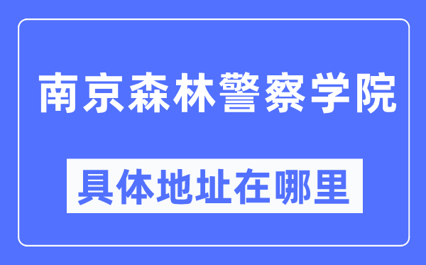 南京森林警察學院具體地址在哪里,在南京的哪個區？