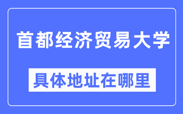 首都經(jīng)濟(jì)貿(mào)易大學(xué)具體地址在哪里,在哪個城市，哪個區(qū)？