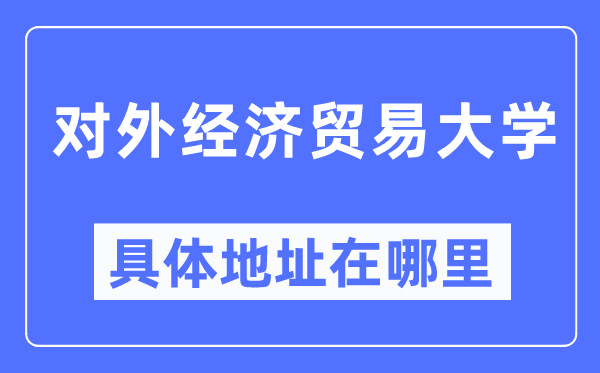 對外經濟貿易大學具體地址在哪里,在哪個城市，哪個區？