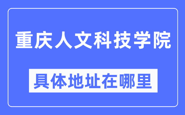 重慶人文科技學院具體地址在哪里,在重慶的哪個區？