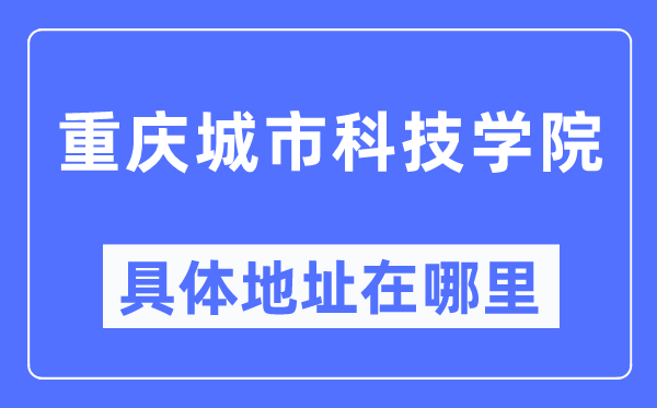 重慶城市科技學院具體地址在哪里,在重慶的哪個區(qū)？