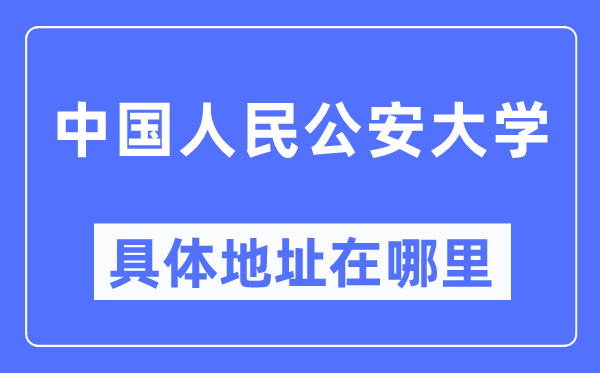 中國人民公安大學具體地址在哪里,在哪個城市，哪個區？