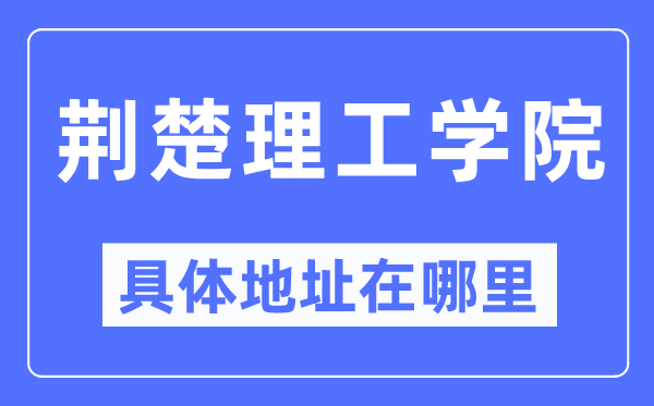 荊楚理工學(xué)院具體地址在哪里,在哪個城市，哪個區(qū)？