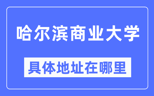 哈爾濱商業大學具體地址在哪里,在哈爾濱的哪個區？
