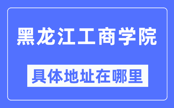 黑龍江工商學院具體地址在哪里,在哪個城市，哪個區？