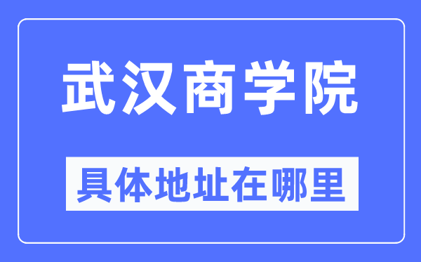 武漢商學(xué)院具體地址在哪里,在武漢的哪個區(qū)？
