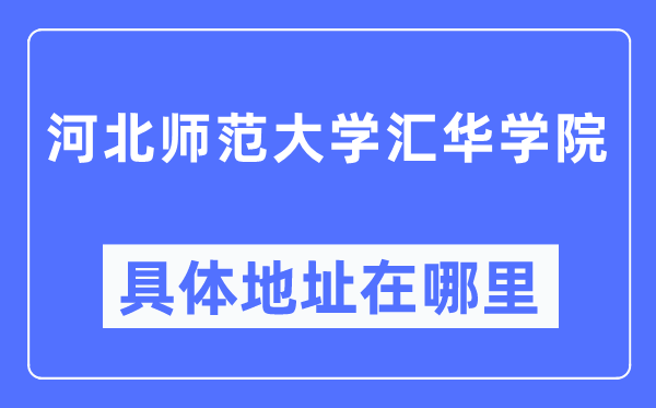 河北師范大學匯華學院具體地址在哪里,在哪個城市，哪個區？