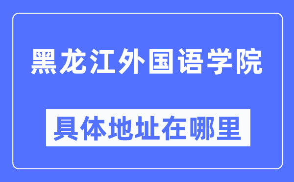 黑龍江外國(guó)語(yǔ)學(xué)院具體地址在哪里,在黑龍江的哪個(gè)區(qū)？