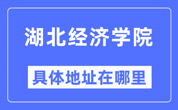 湖北經濟學院具體地址在哪里,在哪個城市，哪個區？