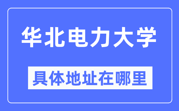 華北電力大學(xué)具體地址在哪里,在哪個(gè)城市，哪個(gè)區(qū)？