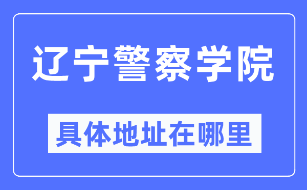 遼寧警察學院具體地址在哪里,在哪個城市，哪個區？