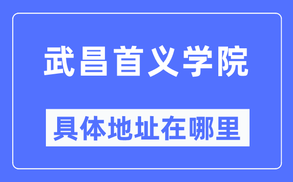 武昌首義學(xué)院具體地址在哪里,在武昌的哪個區(qū)？