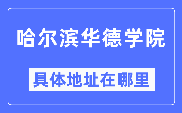 哈爾濱華德學院具體地址在哪里,在哈爾濱的哪個區？