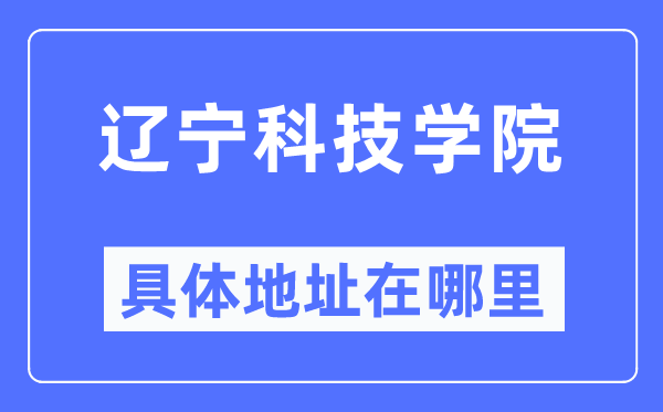 遼寧科技學院具體地址在哪里,在哪個城市，哪個區？