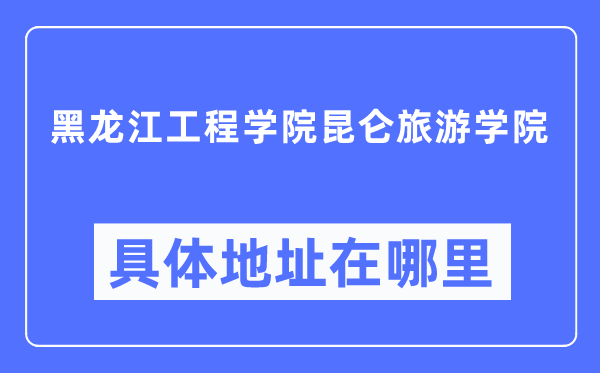 黑龍江工程學院昆侖旅游學院具體地址在哪里,在哪個城市，哪個區？
