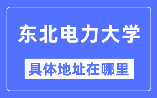 東北電力大學具體地址在哪里,在哪個城市，哪個區(qū)？