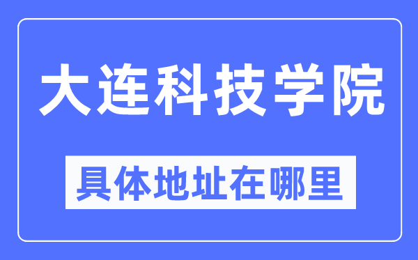 大連科技學院具體地址在哪里,在大連的哪個區？