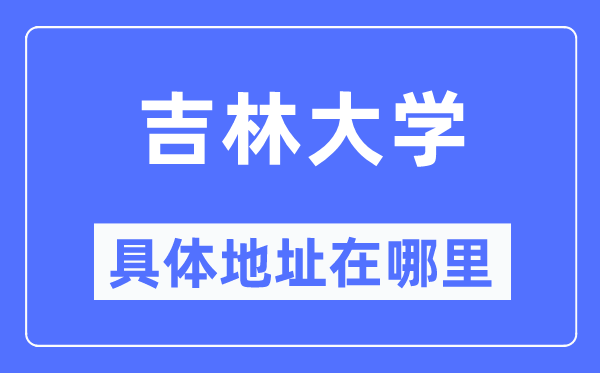 吉林大學具體地址在哪里,在哪個城市，哪個區？