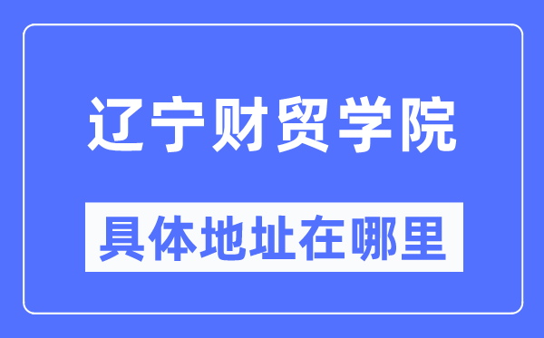 遼寧財貿學院具體地址在哪里,在哪個城市，哪個區？