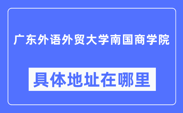 廣東外語外貿大學南國商學院具體地址在哪里,在哪個城市，哪個區？