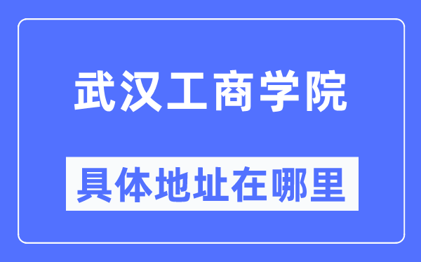 武漢工商學院具體地址在哪里,在武漢的哪個區？