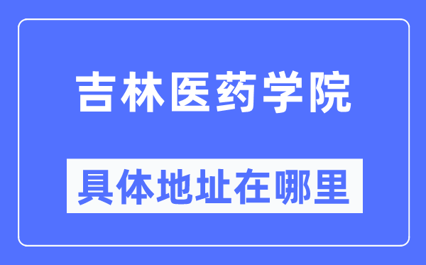 吉林醫藥學院具體地址在哪里,在哪個城市，哪個區？