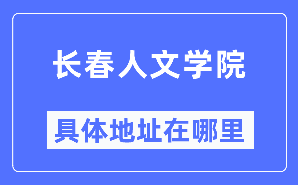 長春人文學院具體地址在哪里,在長春的哪個區？