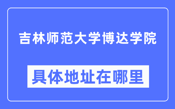 吉林師范大學博達學院具體地址在哪里,在哪個城市，哪個區？