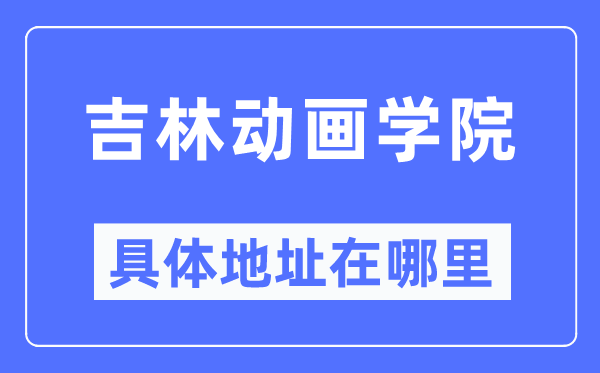 吉林動畫學院具體地址在哪里,在哪個城市，哪個區？