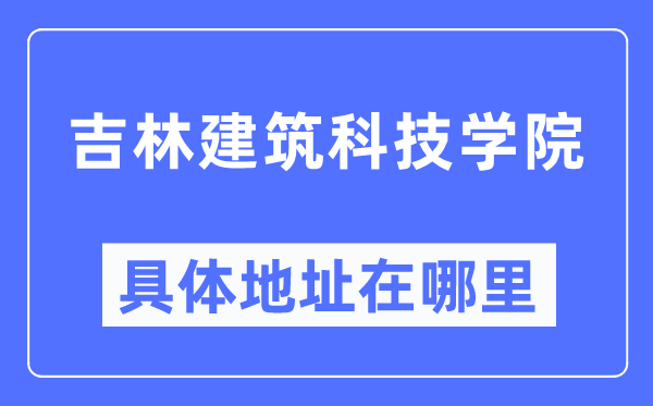 吉林建筑科技學院具體地址在哪里,在哪個城市，哪個區？