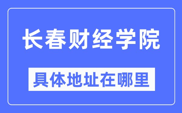 長春財經學院具體地址在哪里,在長春的哪個區？