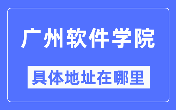 廣州軟件學院具體地址在哪里,在廣州的哪個區？