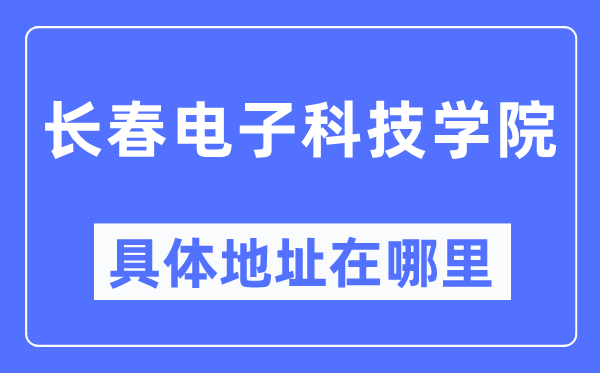 長春電子科技學院具體地址在哪里,在長春的哪個區(qū)？