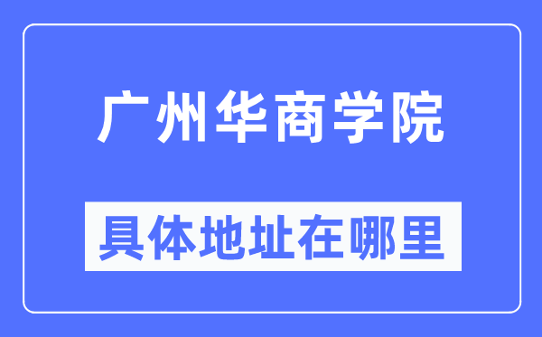 廣州華商學院具體地址在哪里,在廣州的哪個區？