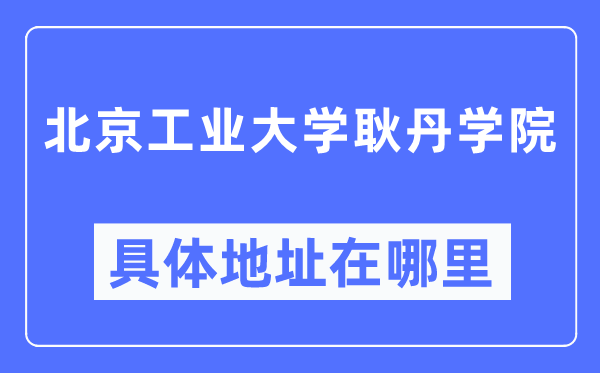 北京工業(yè)大學(xué)耿丹學(xué)院具體地址在哪里,在北京的哪個(gè)區(qū)？
