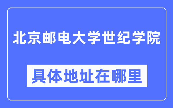 北京郵電大學世紀學院具體地址在哪里,在北京的哪個區？