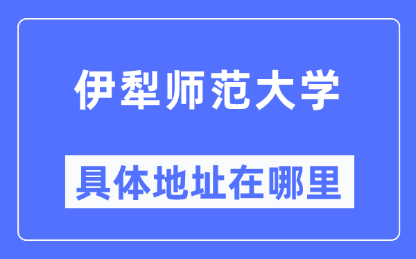 伊犁師范大學具體地址在哪里,在哪個城市，哪個區？
