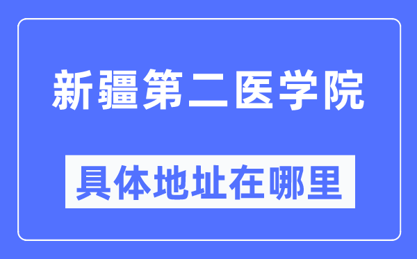 新疆第二醫學院具體地址在哪里,在哪個城市，哪個區？
