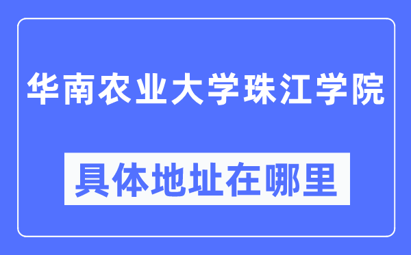 華南農業大學珠江學院具體地址在哪里,在哪個城市，哪個區？