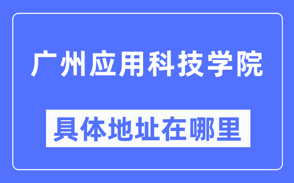 廣州應用科技學院具體地址在哪里,在廣州的哪個區？