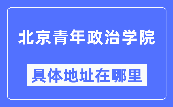 北京青年政治學院具體地址在哪里,在北京的哪個區？