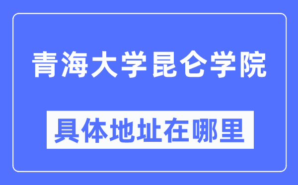 青海大學昆侖學院具體地址在哪里,在哪個城市，哪個區？