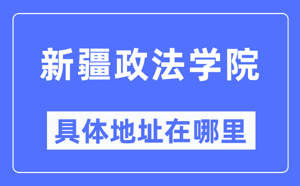 新疆政法學院具體地址在哪里,在哪個城市，哪個區？