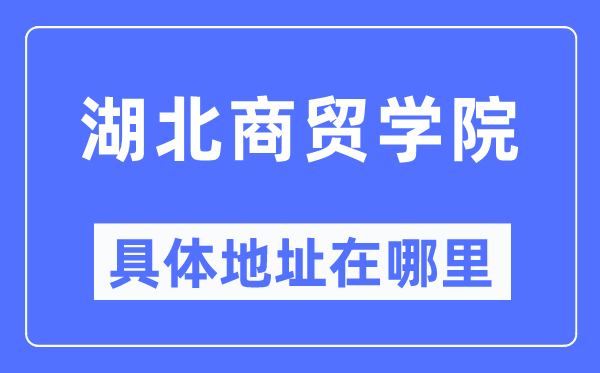 湖北商貿(mào)學(xué)院具體地址在哪里,在哪個(gè)城市，哪個(gè)區(qū)？
