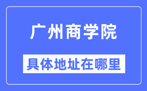 廣州商學院具體地址在哪里,在廣州的哪個區？