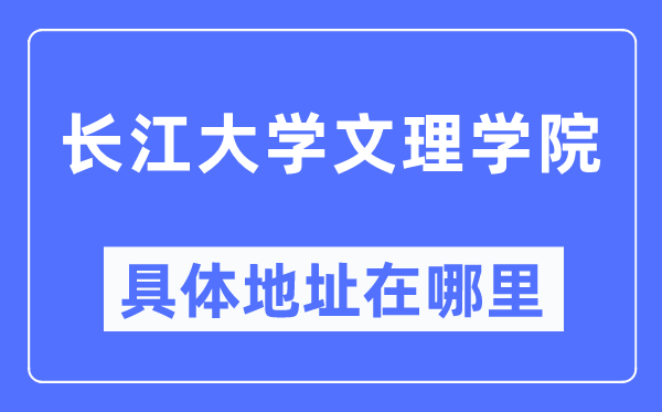 長江大學文理學院具體地址在哪里,在哪個城市，哪個區？