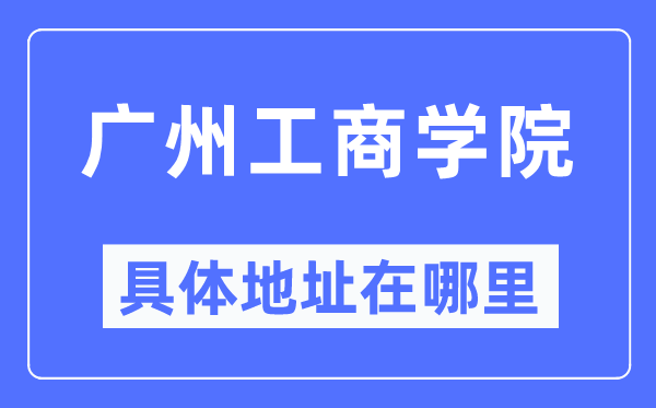 廣州工商學院具體地址在哪里,在廣州的哪個區？